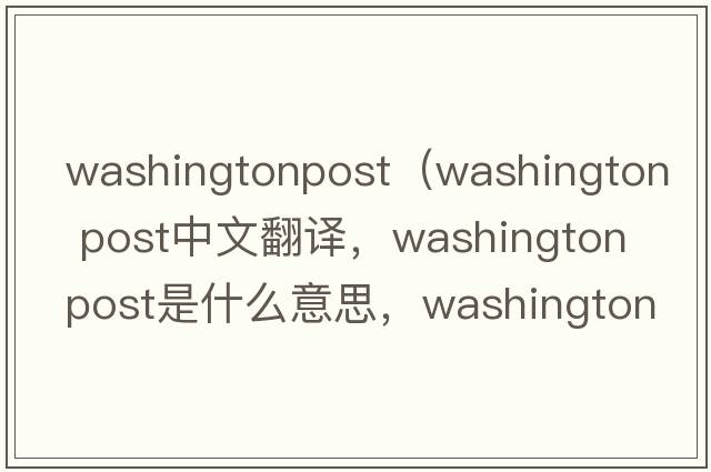 washingtonpost（washington post中文翻譯，washington post是什么意思，washington post發(fā)音、用法及例句）