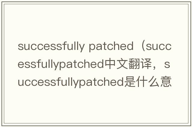 successfully patched（successfullypatched中文翻譯，successfullypatched是什么意思，successfullypatched發(fā)音、用法及例句）