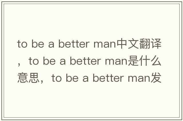 to be a better man中文翻譯，to be a better man是什么意思，to be a better man發(fā)音、用法及例句