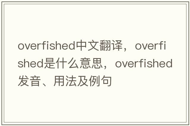 overfished中文翻譯，overfished是什么意思，overfished發(fā)音、用法及例句