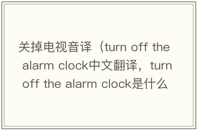 關(guān)掉電視音譯（turn off the alarm clock中文翻譯，turn off the alarm clock是什么意思，turn off the alarm clock發(fā)音、用法及例句）