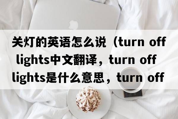 關(guān)燈的英語(yǔ)怎么說(shuō)（turn off lights中文翻譯，turn off lights是什么意思，turn off lights發(fā)音、用法及例句）
