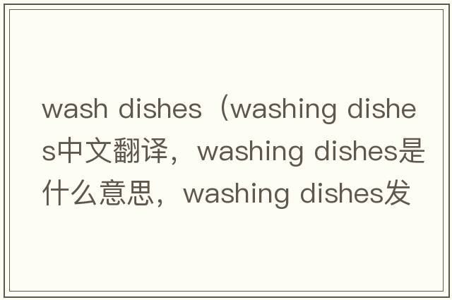 wash dishes（washing dishes中文翻譯，washing dishes是什么意思，washing dishes發(fā)音、用法及例句）