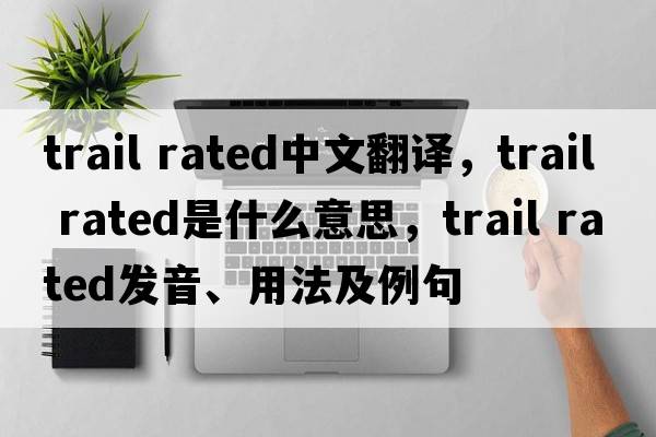 trail rated中文翻譯，trail rated是什么意思，trail rated發(fā)音、用法及例句