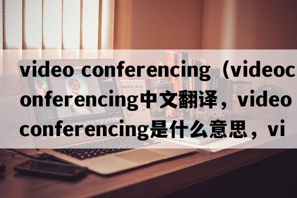 video conferencing（videoconferencing中文翻譯，videoconferencing是什么意思，videoconferencing發(fā)音、用法及例句）