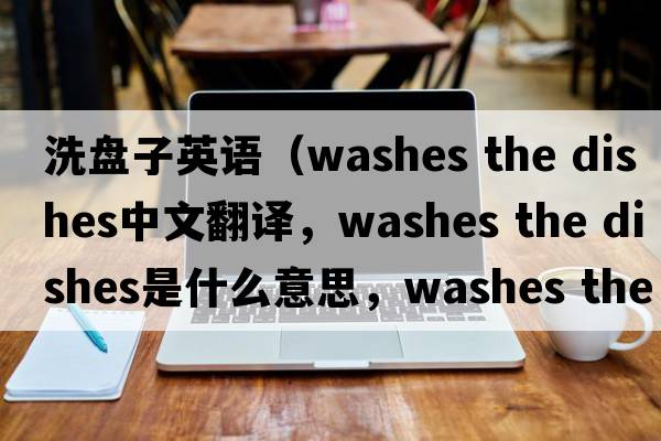 洗盤(pán)子英語(yǔ)（washes the dishes中文翻譯，washes the dishes是什么意思，washes the dishes發(fā)音、用法及例句）