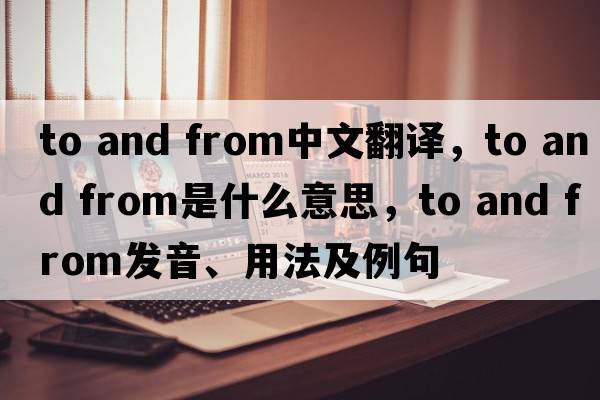 to and from中文翻譯，to and from是什么意思，to and from發(fā)音、用法及例句