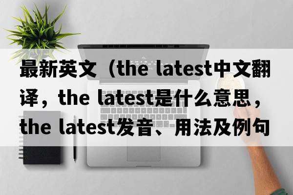 最新英文（the latest中文翻譯，the latest是什么意思，the latest發(fā)音、用法及例句）