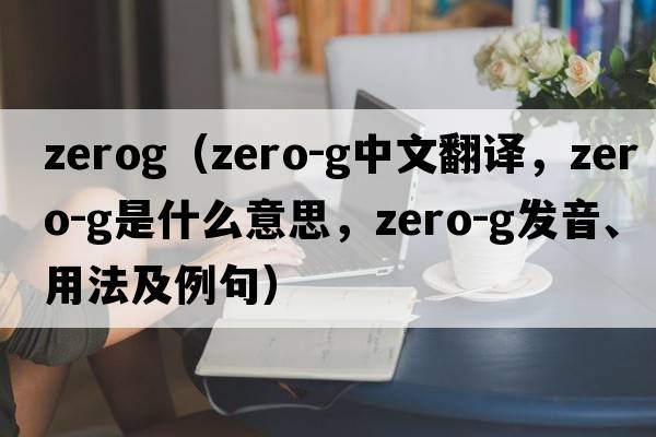 zerog（zero-g中文翻譯，zero-g是什么意思，zero-g發(fā)音、用法及例句）