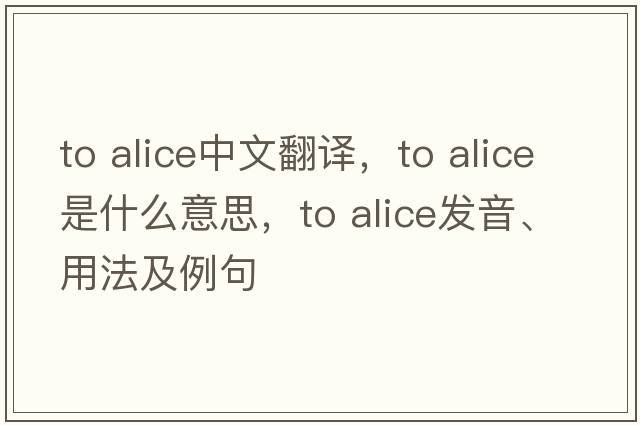to alice中文翻譯，to alice是什么意思，to alice發(fā)音、用法及例句