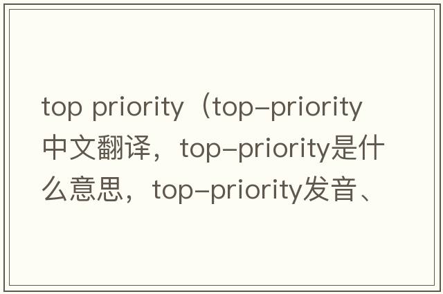 top priority（top-priority中文翻譯，top-priority是什么意思，top-priority發(fā)音、用法及例句）