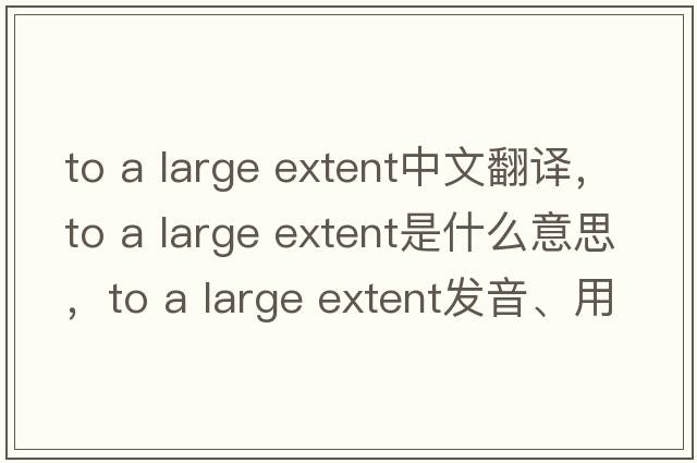 to a large extent中文翻譯，to a large extent是什么意思，to a large extent發(fā)音、用法及例句