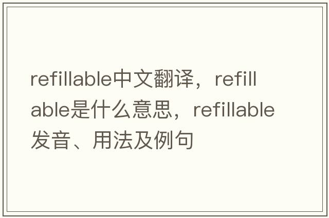 refillable中文翻譯，refillable是什么意思，refillable發(fā)音、用法及例句