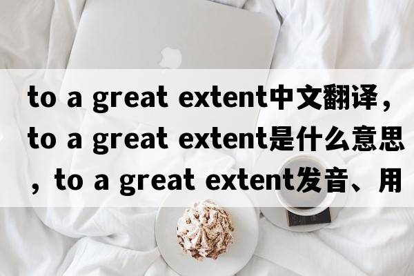 to a great extent中文翻譯，to a great extent是什么意思，to a great extent發(fā)音、用法及例句