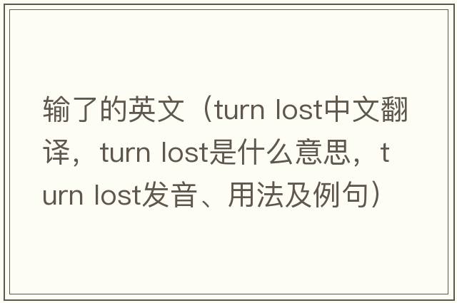 輸了的英文（turn lost中文翻譯，turn lost是什么意思，turn lost發(fā)音、用法及例句）