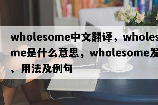 wholesome中文翻譯，wholesome是什么意思，wholesome發(fā)音、用法及例句