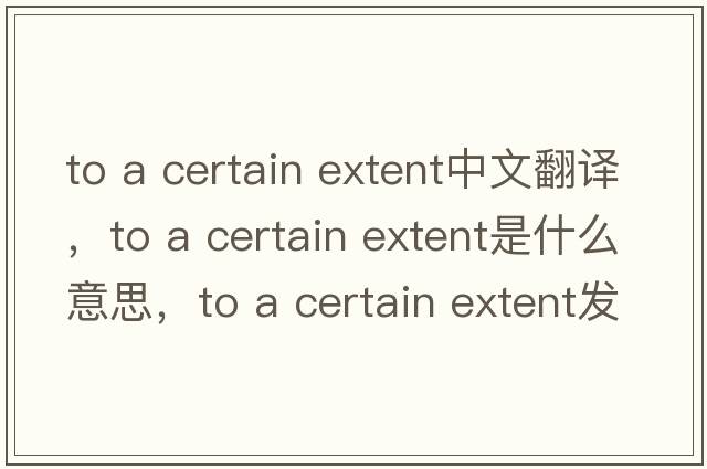 to a certain extent中文翻譯，to a certain extent是什么意思，to a certain extent發(fā)音、用法及例句