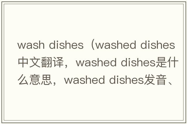 wash dishes（washed dishes中文翻譯，washed dishes是什么意思，washed dishes發(fā)音、用法及例句）