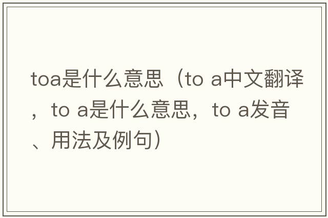 toa是什么意思（to a中文翻譯，to a是什么意思，to a發(fā)音、用法及例句）