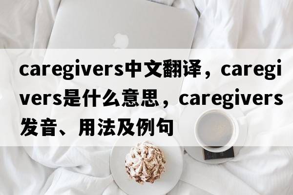 caregivers中文翻譯，caregivers是什么意思，caregivers發(fā)音、用法及例句