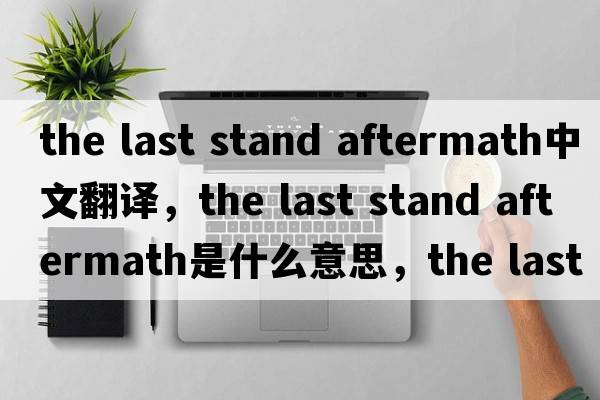 the last stand aftermath中文翻譯，the last stand aftermath是什么意思，the last stand aftermath發(fā)音、用法及例句