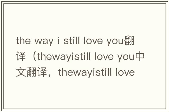 the way i still love you翻譯（thewayistill love you中文翻譯，thewayistill love you是什么意思，thewayistill love yo