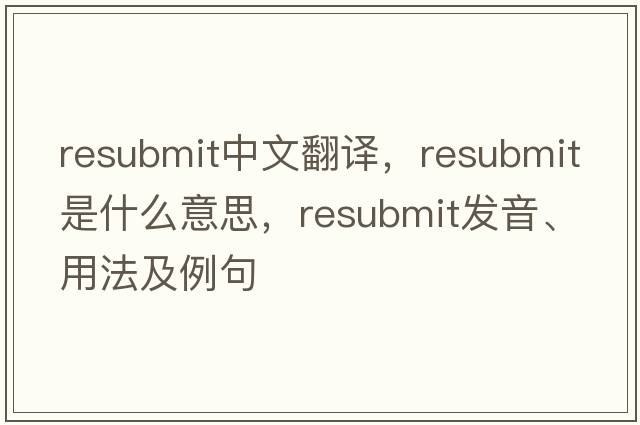 resubmit中文翻譯，resubmit是什么意思，resubmit發(fā)音、用法及例句