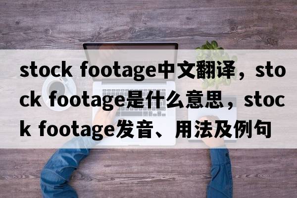 stock footage中文翻譯，stock footage是什么意思，stock footage發(fā)音、用法及例句