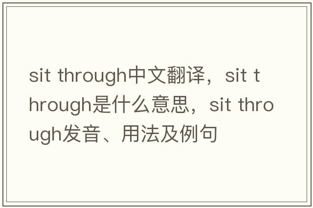 sit through中文翻譯，sit through是什么意思，sit through發(fā)音、用法及例句