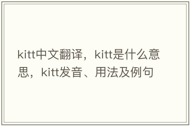 kitt中文翻譯，kitt是什么意思，kitt發(fā)音、用法及例句