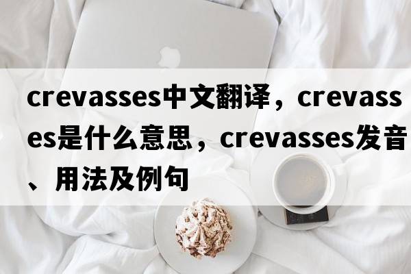 crevasses中文翻譯，crevasses是什么意思，crevasses發(fā)音、用法及例句