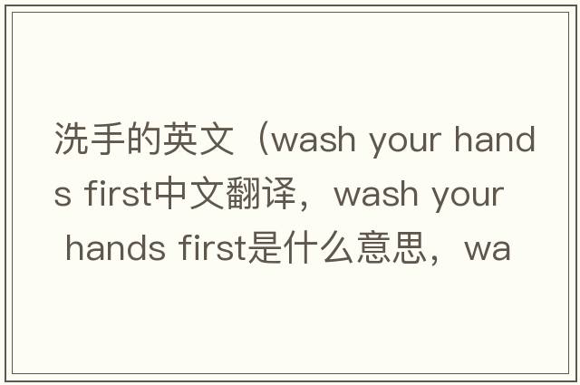 洗手的英文（wash your hands first中文翻譯，wash your hands first是什么意思，wash your hands first發(fā)音、用法及例句）