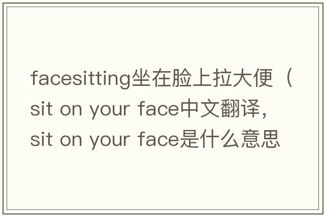 facesitting坐在臉上拉大便（sit on your face中文翻譯，sit on your face是什么意思，sit on your face發(fā)音、用法及例句）