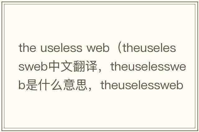 the useless web（theuselessweb中文翻譯，theuselessweb是什么意思，theuselessweb發(fā)音、用法及例句）