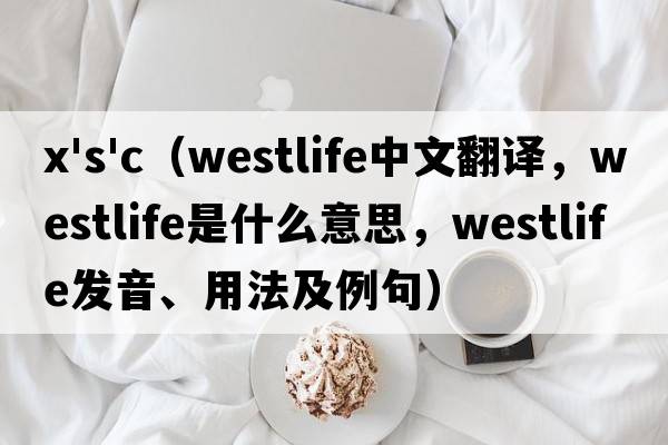 x's'c（westlife中文翻譯，westlife是什么意思，westlife發(fā)音、用法及例句）