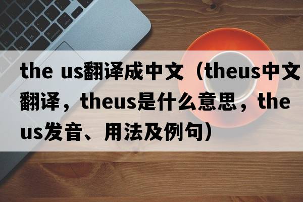 the us翻譯成中文（theus中文翻譯，theus是什么意思，theus發(fā)音、用法及例句）