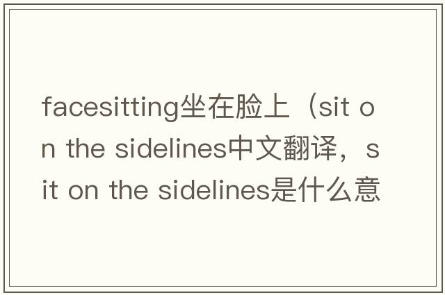 facesitting坐在臉上（sit on the sidelines中文翻譯，sit on the sidelines是什么意思，sit on the sidelines發(fā)音、用法及例句）