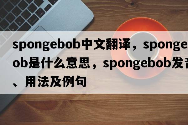 spongebob中文翻譯，spongebob是什么意思，spongebob發(fā)音、用法及例句