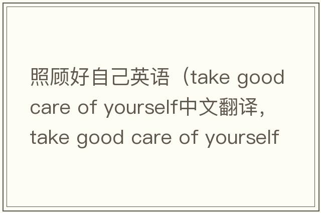 照顧好自己英語(yǔ)（take good care of yourself中文翻譯，take good care of yourself是什么意思，take good care of yourself發(fā)音、