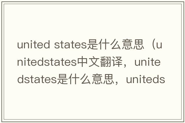 united states是什么意思（unitedstates中文翻譯，unitedstates是什么意思，unitedstates發(fā)音、用法及例句）