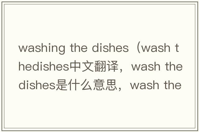 washing the dishes（wash thedishes中文翻譯，wash thedishes是什么意思，wash thedishes發(fā)音、用法及例句）