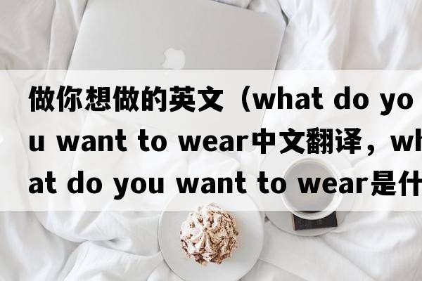 做你想做的英文（what do you want to wear中文翻譯，what do you want to wear是什么意思，what do you want to wear發(fā)音、用法及例句）