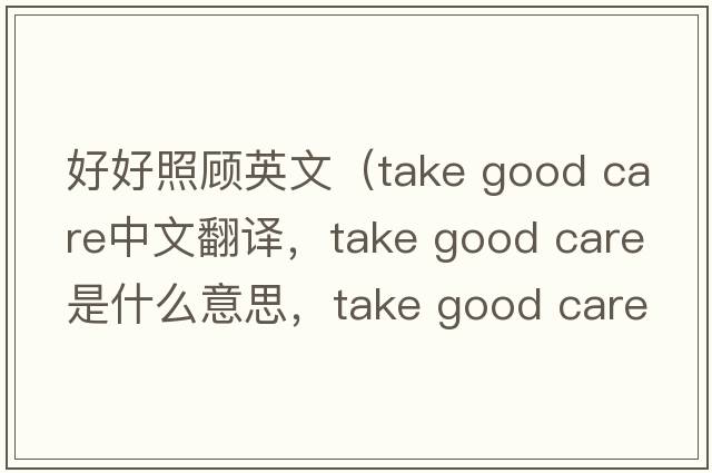 好好照顧英文（take good care中文翻譯，take good care是什么意思，take good care發(fā)音、用法及例句）