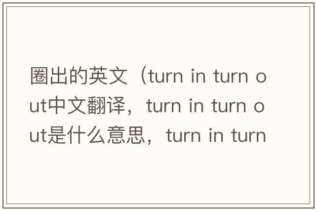 圈出的英文（turn in turn out中文翻譯，turn in turn out是什么意思，turn in turn out發(fā)音、用法及例句）