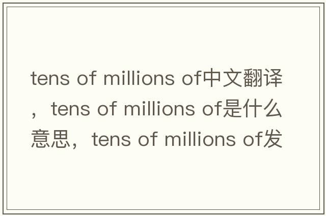 tens of millions of中文翻譯，tens of millions of是什么意思，tens of millions of發(fā)音、用法及例句