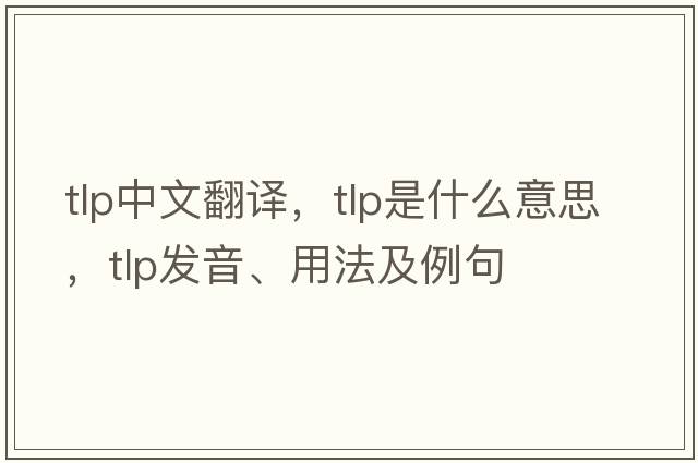tlp中文翻譯，tlp是什么意思，tlp發(fā)音、用法及例句