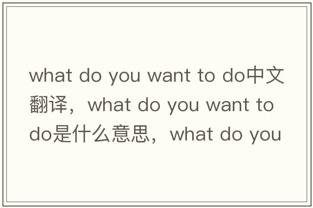 what do you want to do中文翻譯，what do you want to do是什么意思，what do you want to do發(fā)音、用法及例句