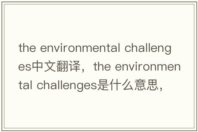 the environmental challenges中文翻譯，the environmental challenges是什么意思，the environmental challenges發(fā)音、用法