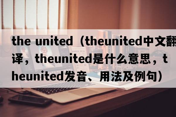 the united（theunited中文翻譯，theunited是什么意思，theunited發(fā)音、用法及例句）