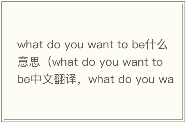 what do you want to be什么意思（what do you want to be中文翻譯，what do you want to be是什么意思，what do you want t
